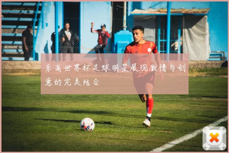 乐高世界杯足球明星展现激情与创意的完美结合