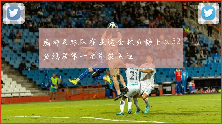 成都足球队在亚运会积分榜上以52分稳居第一名引发关注