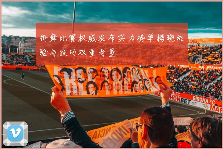 街舞比赛权威发布实力榜单揭晓经验与技巧双重考量