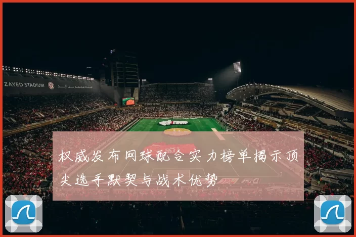 权威发布网球配合实力榜单揭示顶尖选手默契与战术优势