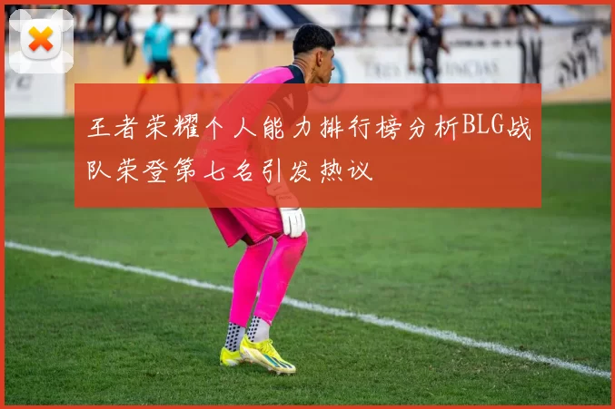 王者荣耀个人能力排行榜分析BLG战队荣登第七名引发热议
