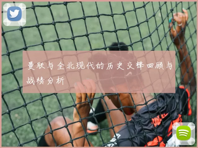 曼联与全北现代的历史交锋回顾与战绩分析