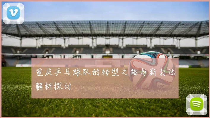 重庆乒乓球队的转型之路与新打法解析探讨