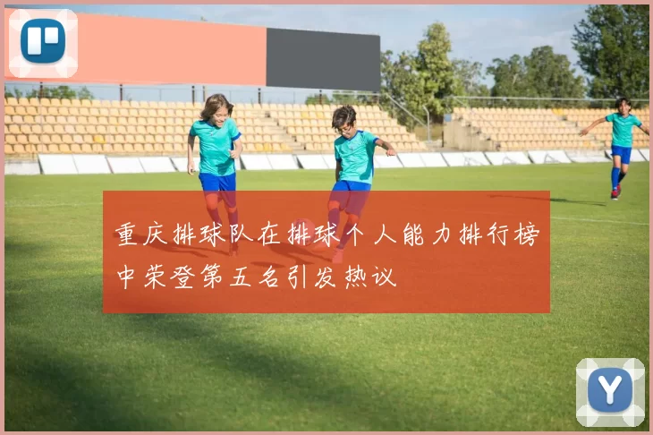 重庆排球队在排球个人能力排行榜中荣登第五名引发热议