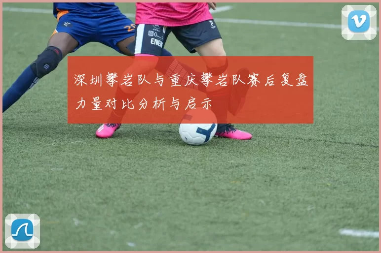 深圳攀岩队与重庆攀岩队赛后复盘力量对比分析与启示