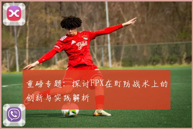 重磅专题：探讨FPX在盯防战术上的创新与实践解析