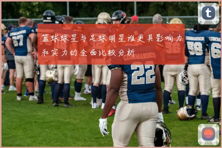 篮球球星与足球明星谁更具影响力和实力的全面比较分析