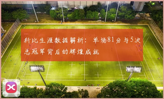 科比生涯数据解析：单场81分与5次总冠军背后的辉煌成就