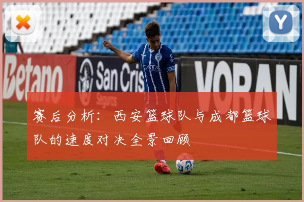 赛后分析：西安篮球队与成都篮球队的速度对决全景回顾