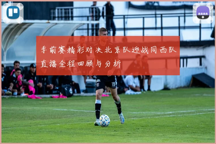 季前赛精彩对决北京队迎战同西队直播全程回顾与分析
