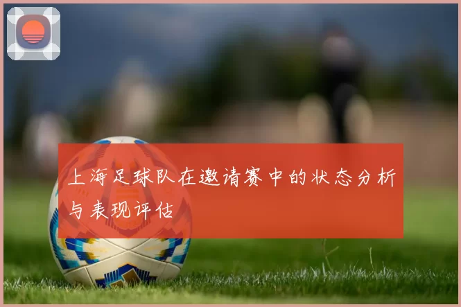 上海足球队在邀请赛中的状态分析与表现评估