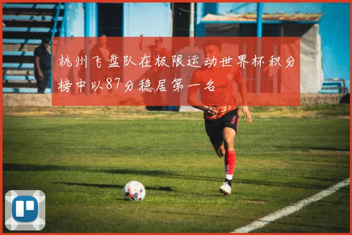 杭州飞盘队在极限运动世界杯积分榜中以87分稳居第一名