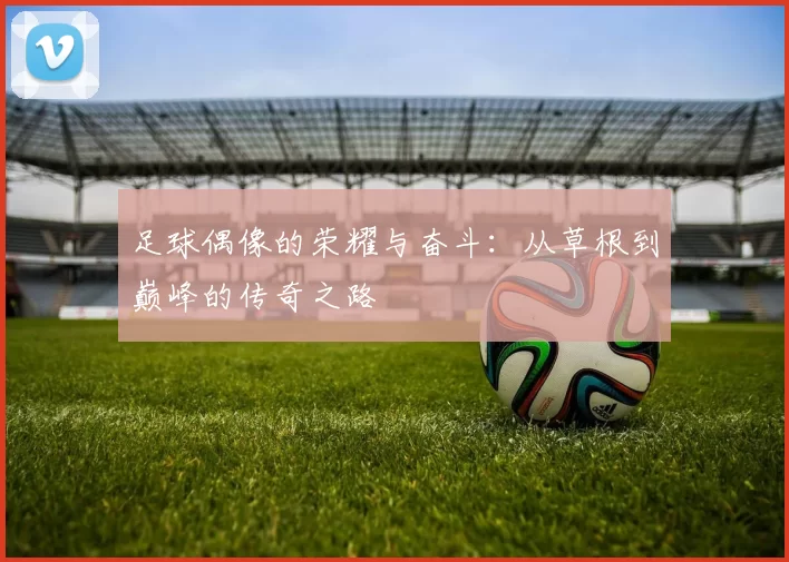 足球偶像的荣耀与奋斗：从草根到巅峰的传奇之路