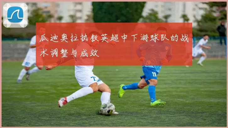 瓜迪奥拉执教英超中下游球队的战术调整与成效