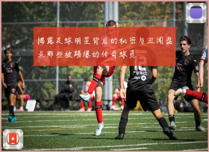 揭露足球明星背后的秘密与丑闻盘点那些被踢爆的传奇球员
