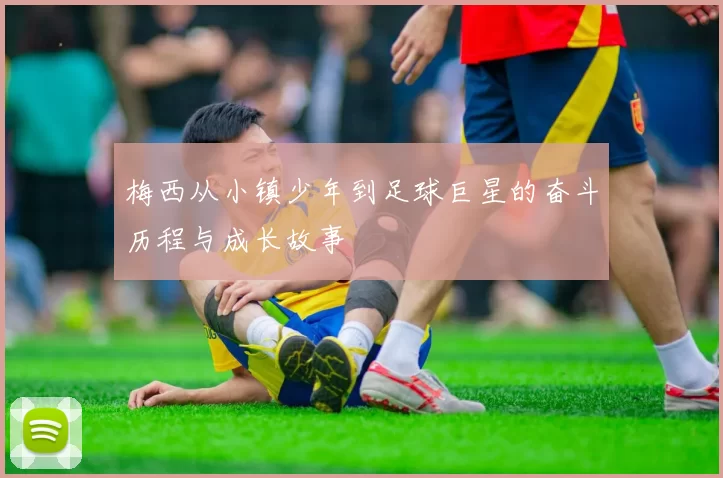 梅西从小镇少年到足球巨星的奋斗历程与成长故事