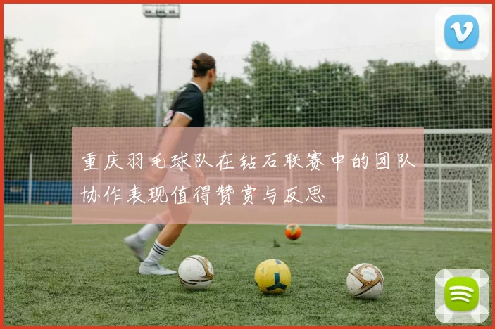 重庆羽毛球队在钻石联赛中的团队协作表现值得赞赏与反思