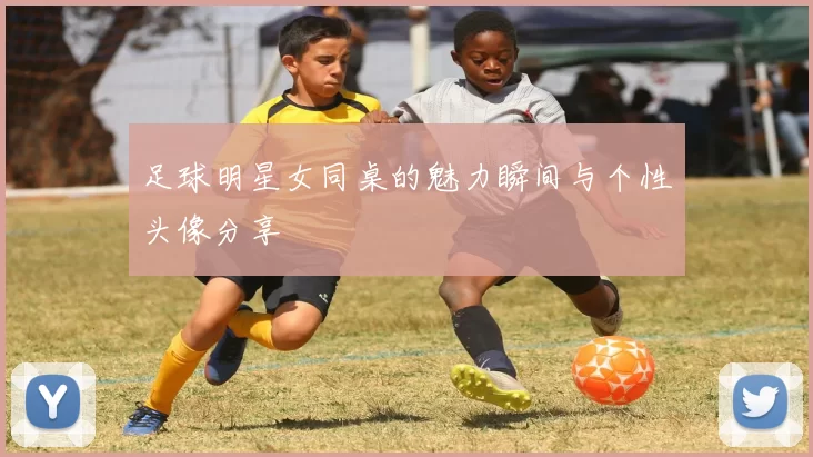 足球明星女同桌的魅力瞬间与个性头像分享