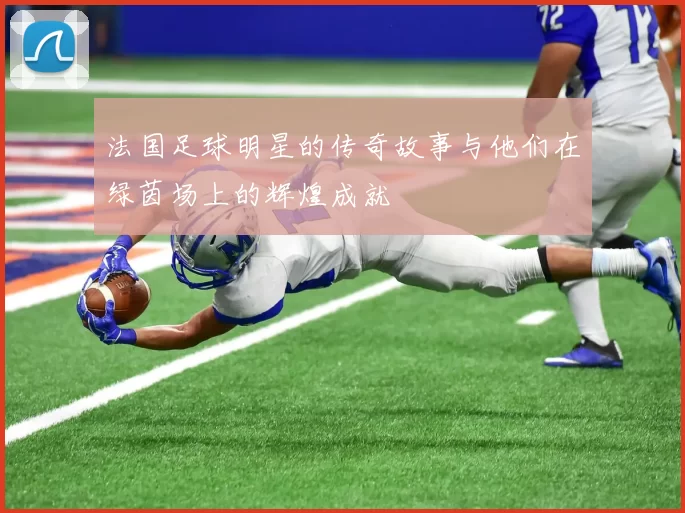 法国足球明星的传奇故事与他们在绿茵场上的辉煌成就