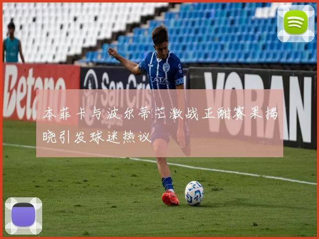 本菲卡与波尔蒂芒激战正酣赛果揭晓引发球迷热议