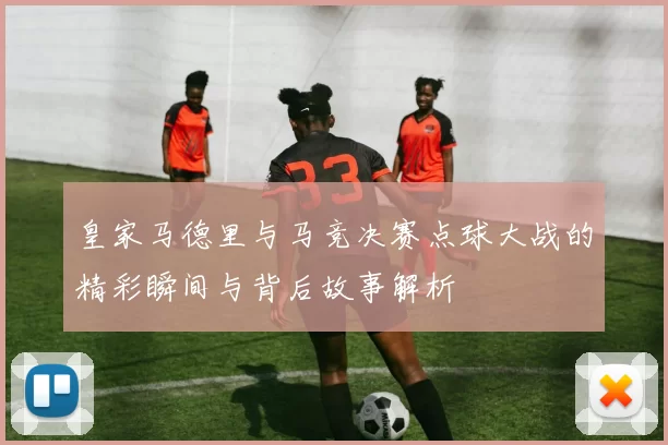 皇家马德里与马竞决赛点球大战的精彩瞬间与背后故事解析