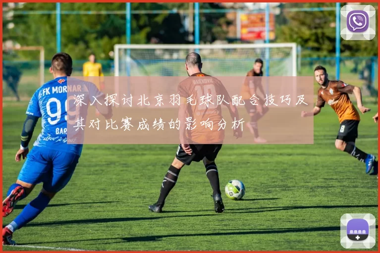 深入探讨北京羽毛球队配合技巧及其对比赛成绩的影响分析