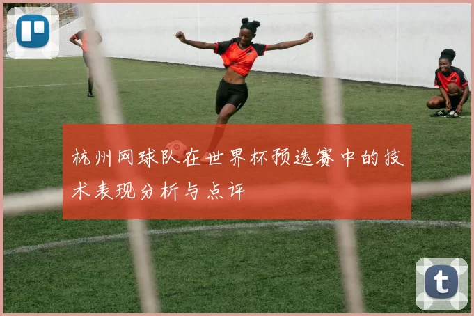 杭州网球队在世界杯预选赛中的技术表现分析与点评