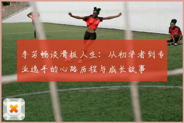 李芳畅谈滑板人生：从初学者到专业选手的心路历程与成长故事
