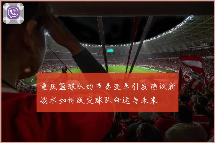 重庆篮球队的节奏变革引发热议新战术如何改变球队命运与未来